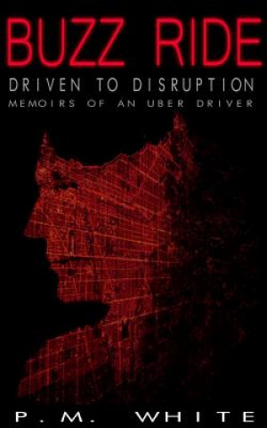 Buzz Ride: Driven to Disruption: Memoirs of an Uber Driver