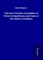 The Early Christian Conception of Christ Its Significance and Value in the History of Religion
