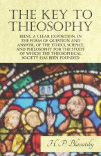 Key to Theosophy - Being a Clear Exposition, in the Form of Question and Answer, of the Ethics, Science, and Philosophy for the Study of Which the The