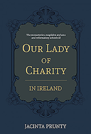 Our Lady of Charity in Ireland: The Monasteries, Magdalen Asylums, and Reformatory Schools, 1853-1973