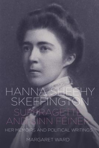 Hanna Sheehy Skeffington: Suffragette and Sinn Feiner - Her Memoirs and Political Writings