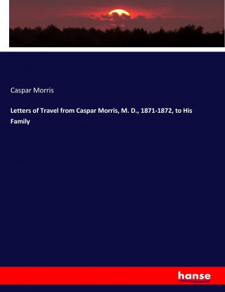 Letters of Travel from Caspar Morris, M. D., 1871-1872, to His Family