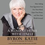 A Mind at Home with Itself: How Asking Four Questions Can Free Your Mind, Open Your Heart, and Turn Your World Around