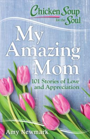 Chicken Soup for the Soul: My Amazing Mom: 101 Stories of Love and Appreciation