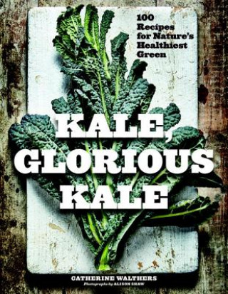 Kale, Glorious Kale - 100 Recipes for Nature`s Healthiest Green
