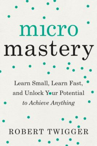 Micromastery: Learn Small, Learn Fast, and Unlock Your Potential to Achieve Anything