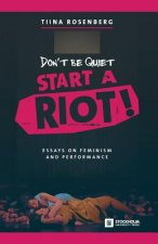 Don't Be Quiet, Start a Riot! Essays on Feminism and Performance