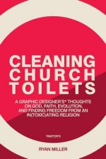 Cleaning Church Toilets: A Graphic Designer's (Pastor's) Thoughts on God, Faith, Evolution, and Finding Freedom from an In(toxic)Ating Religion