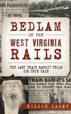 Bedlam on the West Virginia Rails: The Last Train Bandit Tells His True Tale