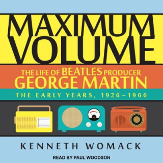 Maximum Volume: The Life of Beatles Producer George Martin, the Early Years, 1926-1966