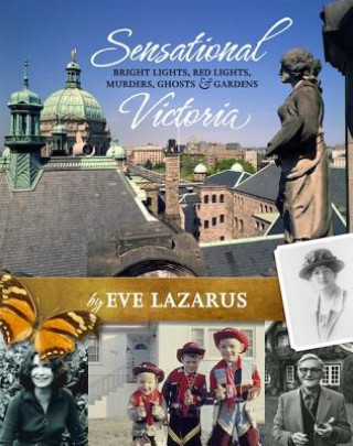 Sensational Victoria: Bright Lights, Red Lights, Murders, Ghosts & Gardens: Tales from the Capital City