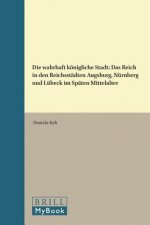 Die Wahrhaft Königliche Stadt: Das Reich in Den Reichsstädten Augsburg, Nürnberg Und Lübeck Im Späten Mittelalter