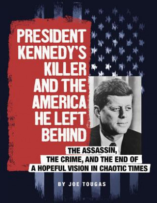 President Kennedy's Killer and the America He Left Behind: The Assassin, the Crime, and the End of a Hopeful Vision in Chaotic Times