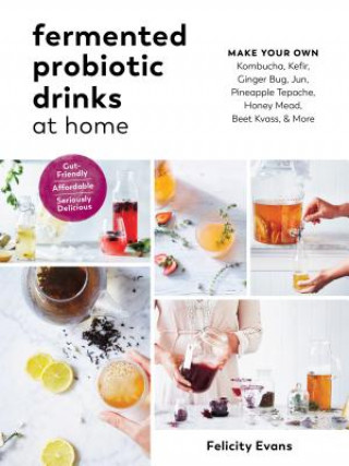 Fermented Probiotic Drinks at Home: Make Your Own Kombucha, Kefir, Ginger Bug, Jun, Pineapple Tepache, Honey Mead, Beet Kvass, and More (Felicity