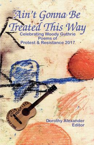 Ain't Gonna Be Treated This Way: Celebrating Woody Guthrie, Poems of Protest & Resistance