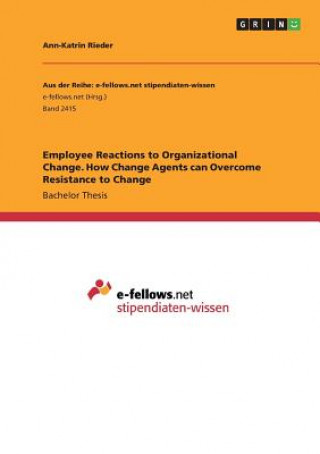 Employee Reactions to Organizational Change. How Change Agents can Overcome Resistance to Change