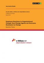 Employee Reactions to Organizational Change. How Change Agents can Overcome Resistance to Change