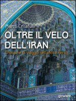 Oltre il velo dell'Iran. Cronache di viaggio nell'antica Persia