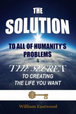 SOLUTION TO ALL OF HUMANITY'S PROBLEMS and The Secret to Creating the Life You Want