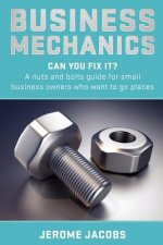 Business Mechanics: Can you fix it? A nuts and bolts guide for small business owners who want to go places