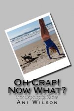 Oh Crap Now What?: 6 easy steps to master life long stress relief and perfect health.