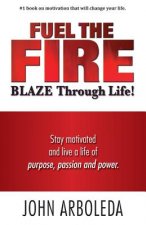 Fuel the Fire. Blaze Through Life.: Stay Motivated and Live a Life of Purpose, Passion and Power.