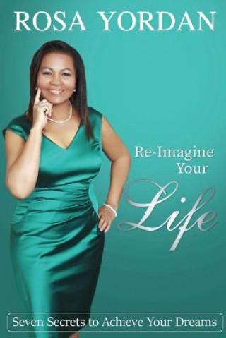 Re-Imagine Your Life: Seven Secrets To Achieve Your Dreams