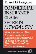 Commercial Insurance Claim Secrets Revealed!: Take Control Of Your BusinessInsurance Claims! Add Hundreds Or Even Thousands More Dollars To Your Claim