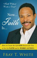 Now... Faith Is...: How to Create the Life God Desires for You to Live by Faith and by Works (Action)