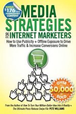 Media Strategies for Internet Marketers: How to Use Publicity + Offline Exposure to Drive More Traffic & Increase Conversions Online