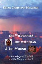 The Wilderness, The Wild Man & The Wound: A Sacred Quest for God and the Masculine Soul