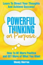 Powerful Thinking on Purpose: How To BE More Positive and GET More of What You Want