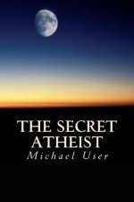 The Secret Atheist: How to live your life as a true believer
