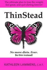 ThinStead: The ultimate plan to lose the weight, feel great, and quit dieting forever!
