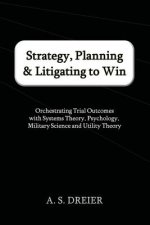 Strategy, Planning & Litigating to Win: Orchestrating Trial Outcomes with Systems Theory, Psychology, Military Science and Utility Theory