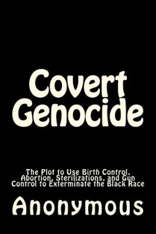 Covert Genocide: The Plot to Use Birth Control, Abortion, Sterilizations, and Gun Control to Exterminate the Black Race
