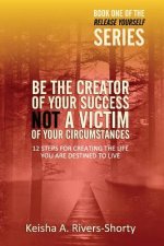 Be The Creator of Your Success NOT A Victim of Your Circumstances: 12 Steps To Creating The Life You Are Destined To Live