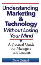 Understanding Marketing & Technology Without Losing Your Mind: A Practical Guide for Managers and Leaders