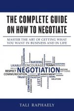 The Complete Guide On How To Negotiate: Master the Art of Getting What You Want in Business and in Life