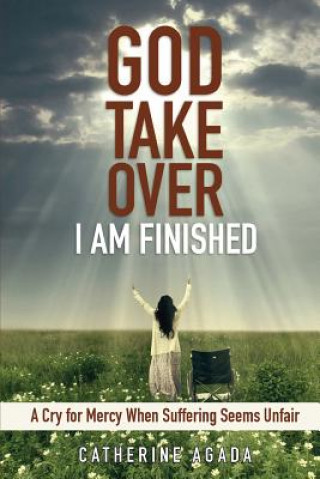 God, Take Over; I Am Finished: A Cry of Mercy When Suffering Seems Unfair