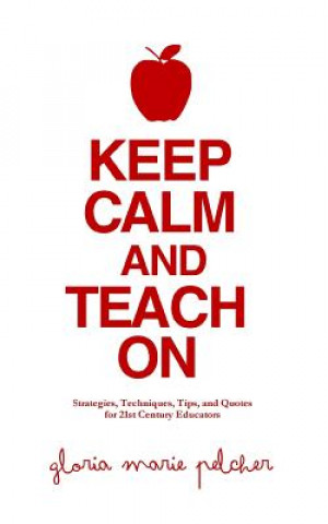 Keep Calm and Teach On: Strategies, Techniques, Tips, and Quotes for 21st Century Educators