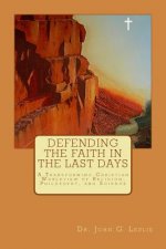 Defending the Faith in the Last Days: A Transforming Christian Worldview of Religion, Philosophy, and Science