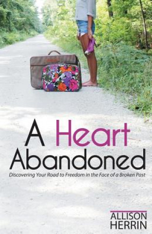 A Heart Abandoned: Discovering Your Road to Freedom in the Face of a Broken Past