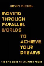 Moving Through Parallel Worlds To Achieve Your Dreams: The Epic Guide To Unlimited Power