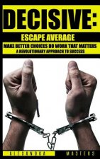 Decisive: Escape Average, Make Better Choices & Do Work That Matters - A Revolutionary Approach to Success