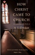 How Christ Came to Church: An Anthology of the Works of A. J. Gordon