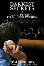 Darkest Secrets of Making a Pitch for Film and Television: How You Can Get a Studio Executive, Producer, Name Actor or Private Investor to Say Yes to