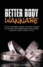 Better Body Wannabe: 12 Top Trainers Reveal the Real Skinny on Eating and Exercising for a More Healthy, Happy, and Fit YOU
