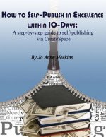 How to Self-Publish in Excellence within 10-Days: A step-by-step guide to self-publishing via CreateSpace