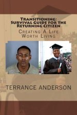 Transitioning: Survival Guide for the Returning Citizen: Creating a life worth living